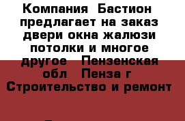 Компания «Бастион» предлагает на заказ:двери,окна,жалюзи,потолки и многое другое - Пензенская обл., Пенза г. Строительство и ремонт » Двери, окна и перегородки   